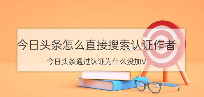 今日头条怎么直接搜索认证作者 今日头条通过认证为什么没加V？